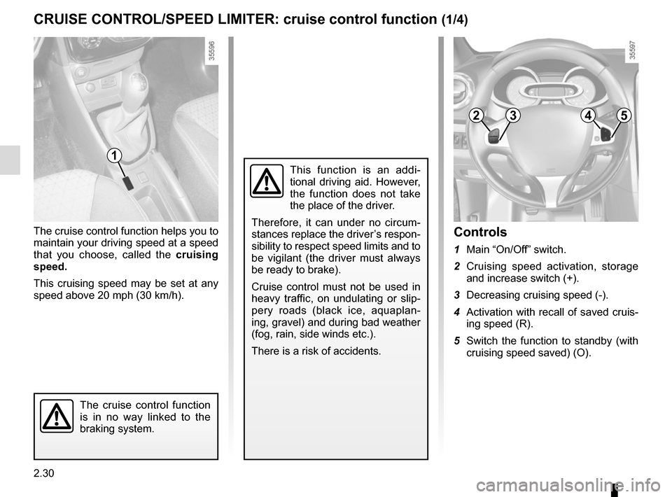 RENAULT CLIO 2015 X98 / 4.G User Guide 2.30
The cruise control function helps you to 
maintain your driving speed at a speed 
that you choose, called the cruising 
speed.
This cruising speed may be set at any 
speed above 20 mph (30 km/h).
