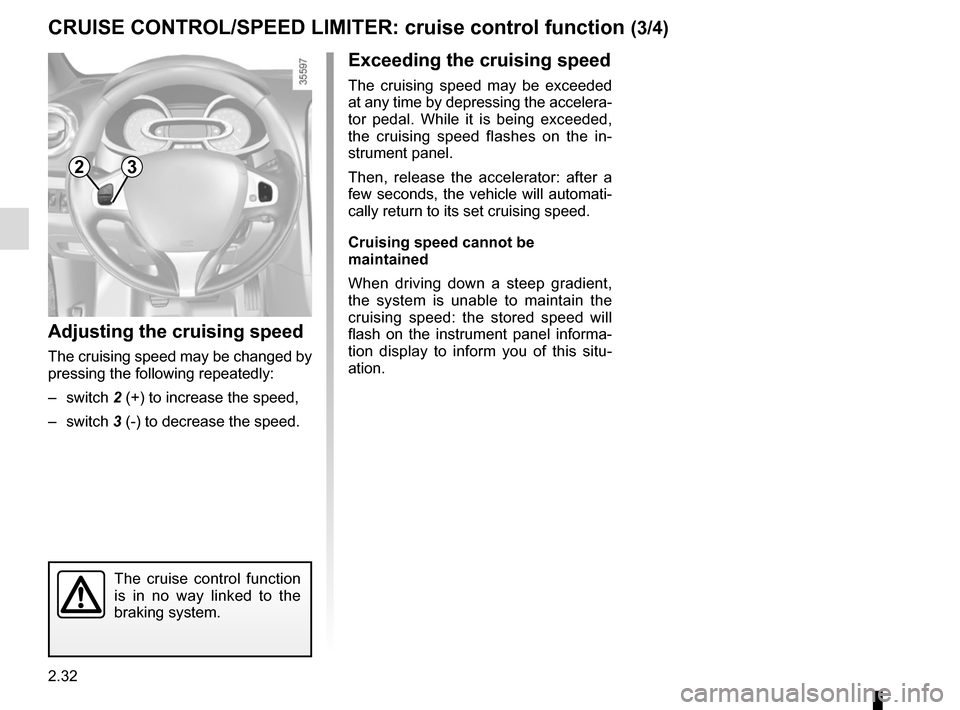 RENAULT CLIO 2015 X98 / 4.G User Guide 2.32
CRUISE CONTROL/SPEED LIMITER: cruise control function (3/4)
Exceeding the cruising speed
The cruising speed may be exceeded 
at any time by depressing the accelera-
tor pedal. While it is being e