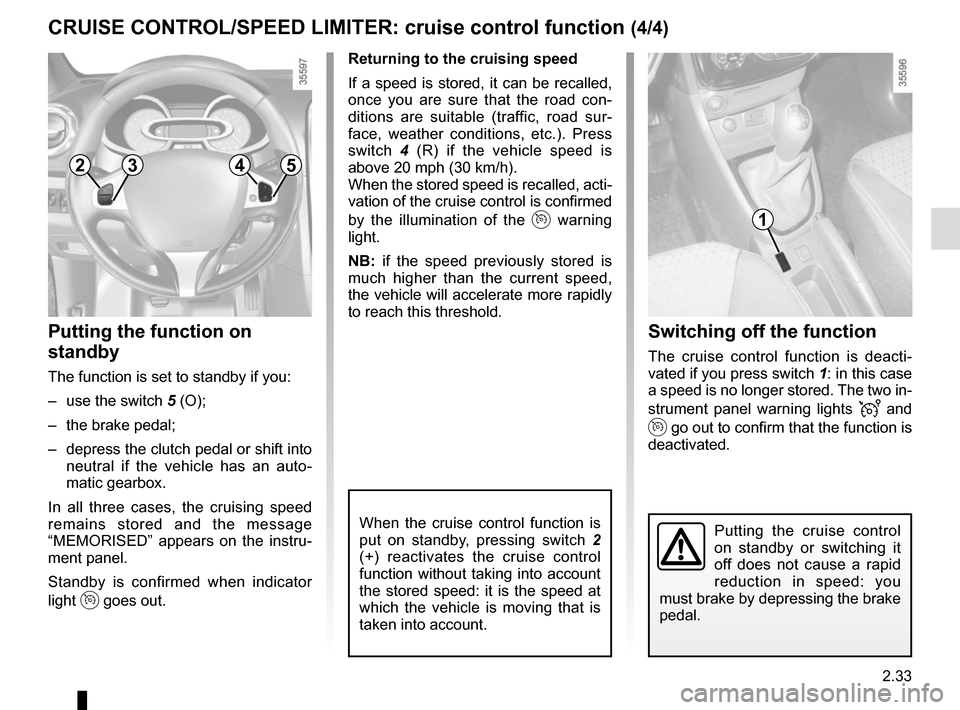 RENAULT CLIO 2015 X98 / 4.G User Guide 2.33
Switching off the function
The cruise control function is deacti-
vated if you press switch 1: in this case 
a speed is no longer stored. The two in-
strument panel warning lights 
 and 
 go ou