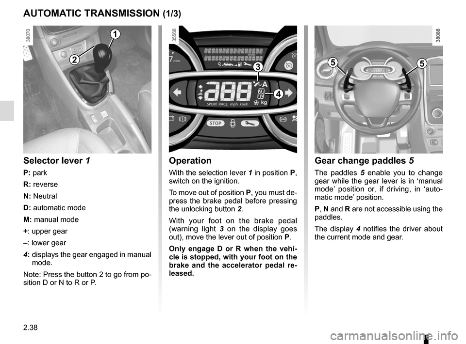 RENAULT CLIO 2015 X98 / 4.G Owners Manual 2.38
Operation
With the selection lever 1 in position P, 
switch on the ignition.
To move out of position P, you must de-
press the brake pedal before pressing 
the unlocking button  2.
With your foot