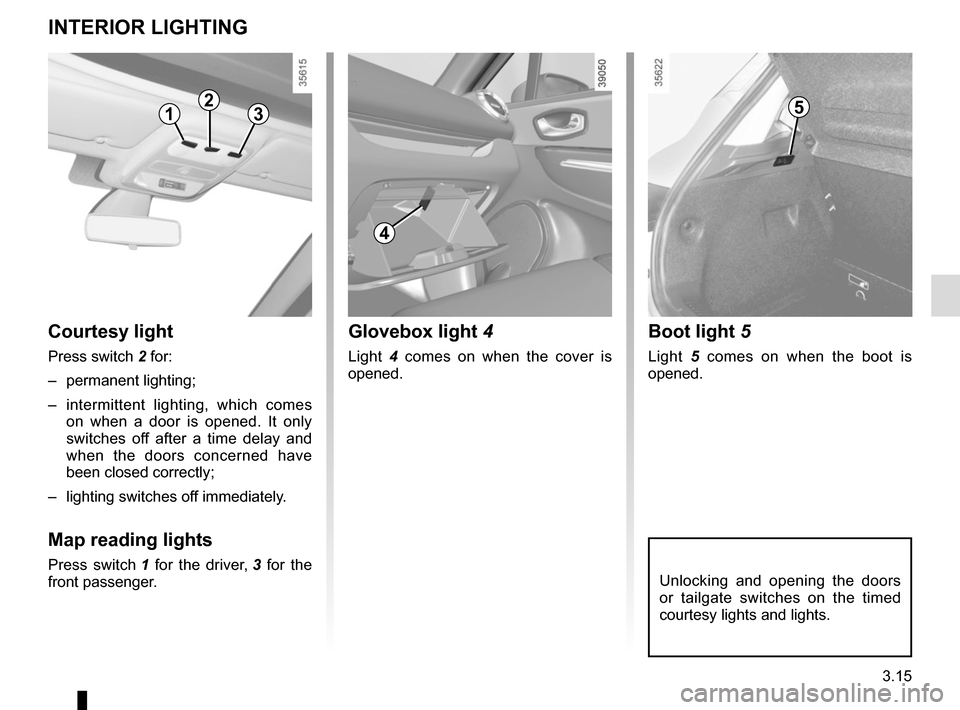 RENAULT CLIO 2015 X98 / 4.G Owners Manual 3.15
Unlocking and opening the doors 
or tailgate switches on the timed 
courtesy lights and lights.
Boot light 5 
Light 5 comes on when the boot is 
opened.
Courtesy light
Press switch 2 for:
– per