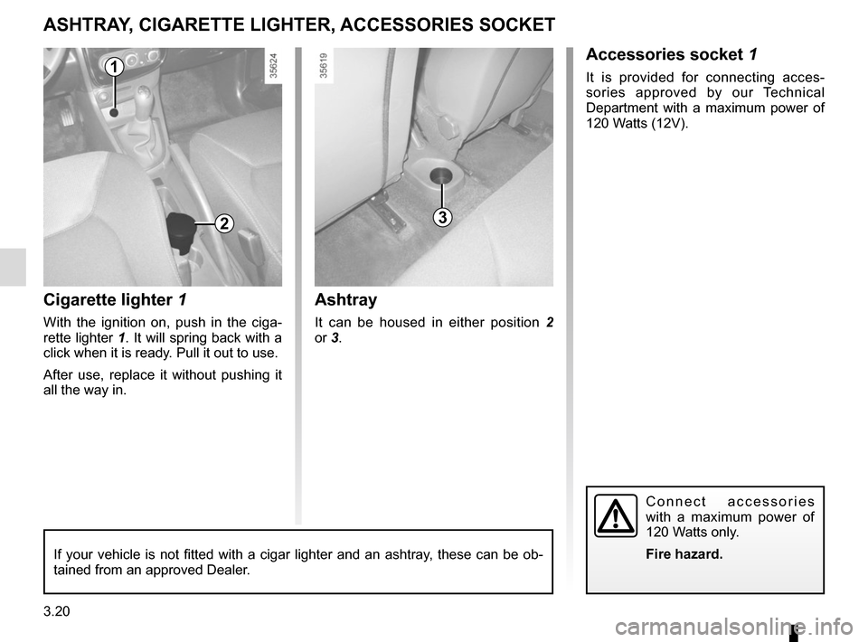 RENAULT CLIO 2015 X98 / 4.G Owners Manual 3.20
Cigarette lighter 1
With the ignition on, push in the ciga-
rette lighter 1. It will spring back with a click when it is ready. Pull it out to use.
After use, replace it without pushing it 
all t