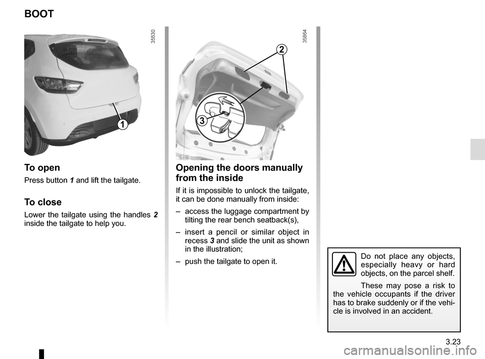RENAULT CLIO 2015 X98 / 4.G Owners Manual 3.23
Do not place any objects, 
especially heavy or hard 
objects, on the parcel shelf.
These may pose a risk to 
the vehicle occupants if the driver 
has to brake suddenly or if the vehi-
cle is invo