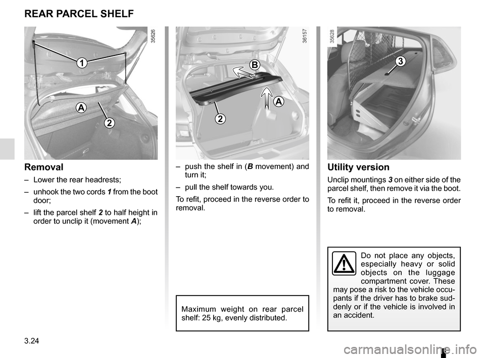 RENAULT CLIO 2015 X98 / 4.G Owners Manual 3.24
Utility version
Unclip mountings 3 on either side of the 
parcel shelf, then remove it via the boot.
To refit it, proceed in the reverse order 
to removal.
Do not place any objects, 
especially h