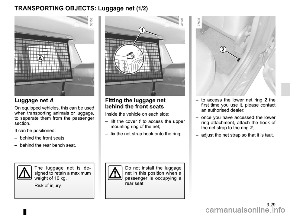 RENAULT CLIO 2015 X98 / 4.G Owners Manual 3.29
TRANSPORTING OBJECTS: Luggage net (1/2)
Luggage net A
On equipped vehicles, this can be used
when transporting animals or luggage,
to separate them from the passenger
section.
It can be positi RENAULT CLIO 2015 X98 / 4.G Owners Manual 3.29
TRANSPORTING OBJECTS: Luggage net (1/2)
Luggage net A
On equipped vehicles, this can be used
when transporting animals or luggage,
to separate them from the passenger
section.
It can be positi