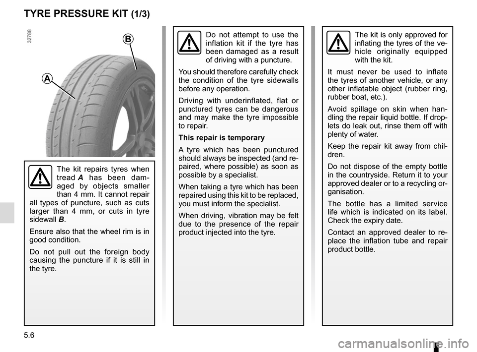 RENAULT CLIO 2015 X98 / 4.G User Guide 5.6
TYRE PRESSURE KIT (1/3)
The kit is only approved for 
inflating the tyres of the ve-
hicle originally equipped 
with the kit.
It must never be used to inflate 
the tyres of another vehicle, or any