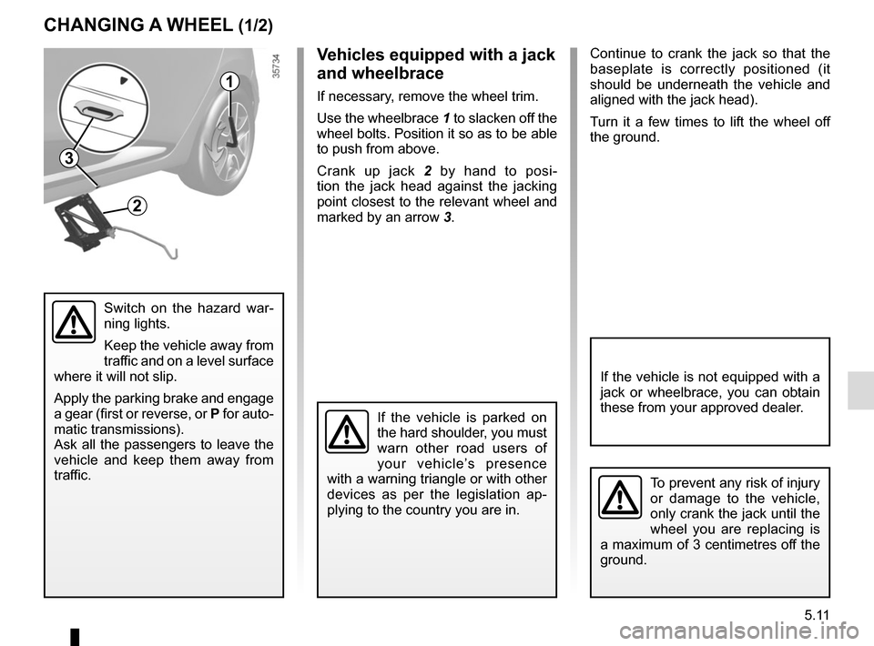 RENAULT CLIO 2015 X98 / 4.G Owners Manual 5.11
Continue to crank the jack so that the 
baseplate is correctly positioned (it 
should be underneath the vehicle and 
aligned with the jack head).
Turn it a few times to lift the wheel off 
the gr