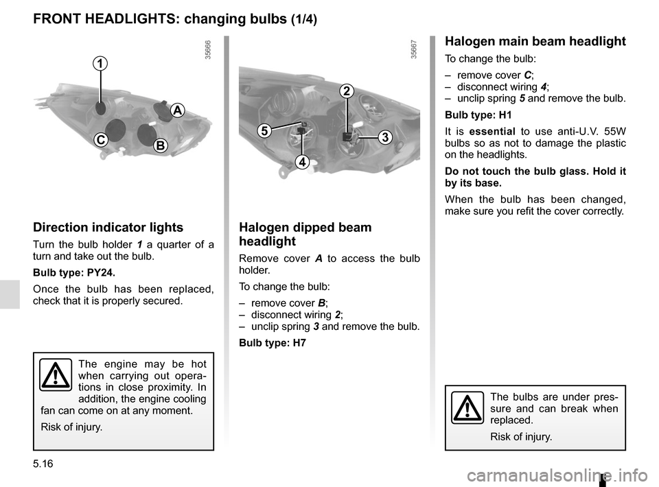 RENAULT CLIO 2015 X98 / 4.G Owners Manual 5.16
Halogen dipped beam 
headlight
Remove cover A to access the bulb 
holder.
To change the bulb:
– remove cover  B;
– disconnect wiring  2;
– unclip spring  3 and remove the bulb.
Bulb type: H