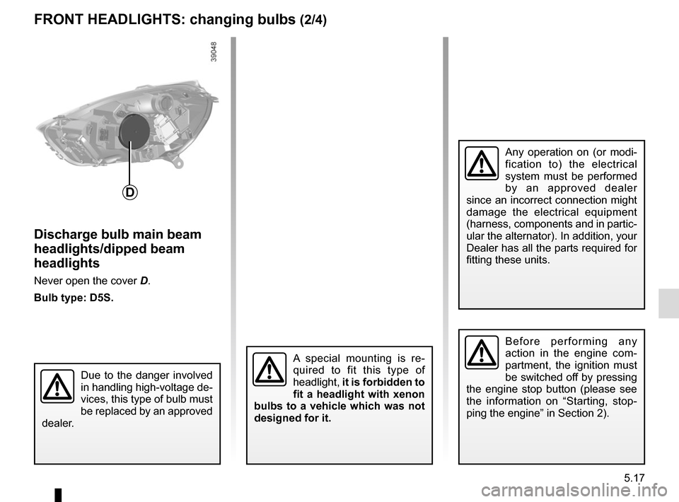 RENAULT CLIO 2015 X98 / 4.G Owners Manual 5.17
FRONT HEADLIGHTS: changing bulbs (2/4)
Discharge bulb main beam 
headlights/dipped beam 
headlights
Never open the cover D.
Bulb type: D5S.
D
Due to the danger involved 
in handling high-voltage 