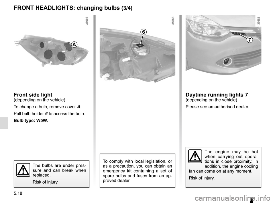 RENAULT CLIO 2015 X98 / 4.G User Guide 5.18
Front side light(depending on the vehicle)
To change a bulb, remove cover A.
Pull bulb holder  6 to access the bulb.
Bulb type: W5W.
The engine may be hot 
when carrying out opera-
tions in close