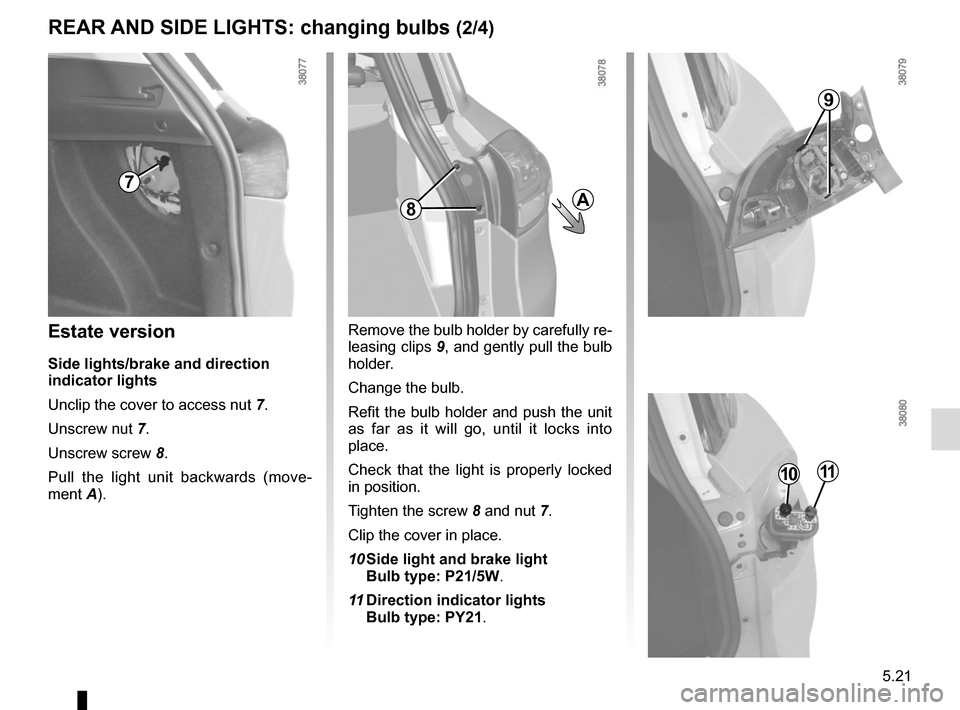 RENAULT CLIO 2015 X98 / 4.G Owners Manual 5.21
REAR AND SIDE LIGHTS: changing bulbs (2/4)
Estate version
Side lights/brake and direction 
indicator lights
Unclip the cover to access nut 7.
Unscrew nut 7.
Unscrew screw  8.
Pull the light unit 