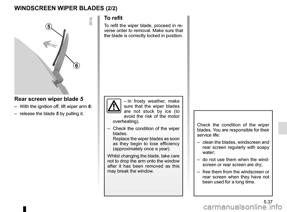 RENAULT CLIO 2015 X98 / 4.G Owners Manual 5.37
To refit
To refit the wiper blade, proceed in re-
verse order to removal. Make sure that 
the blade is correctly locked in position.
Rear screen wiper blade 5
–  With the ignition off, lift wip