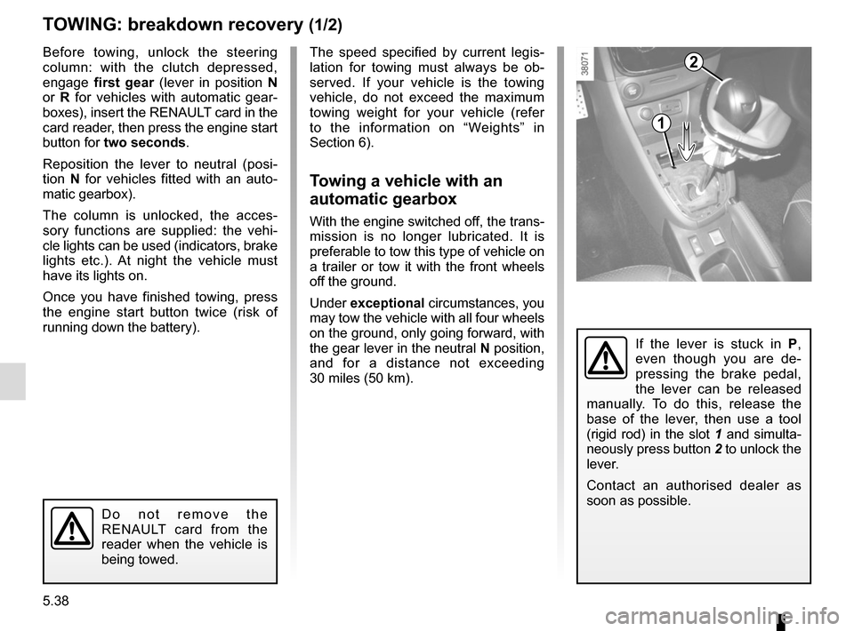 RENAULT CLIO 2015 X98 / 4.G User Guide 5.38
TOWING: breakdown recovery (1/2)
Before towing, unlock the steering 
column: with the clutch depressed, 
engage first gear  (lever in position  N 
or  R for vehicles with automatic gear-
boxes), 