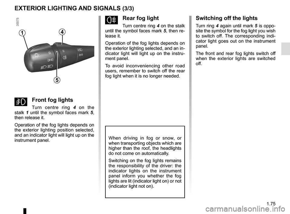 RENAULT CLIO 2015 X98 / 4.G User Guide 1.75
EXTERIOR LIGHTING AND SIGNALS (3/3)
fRear fog light
Turn centre ring 4 on the stalk 
until the symbol faces mark  5, then re-
lease it.
Operation of the fog lights depends on 
the exterior lighti