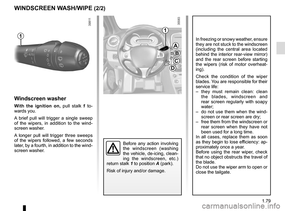 RENAULT CLIO 2015 X98 / 4.G Manual Online 1.79
Before any action involving 
the windscreen (washing 
the vehicle, de-icing, clean-
ing the windscreen, etc.) 
return stalk 1 to position A (park).
Risk of injury and/or damage.
Windscreen washer