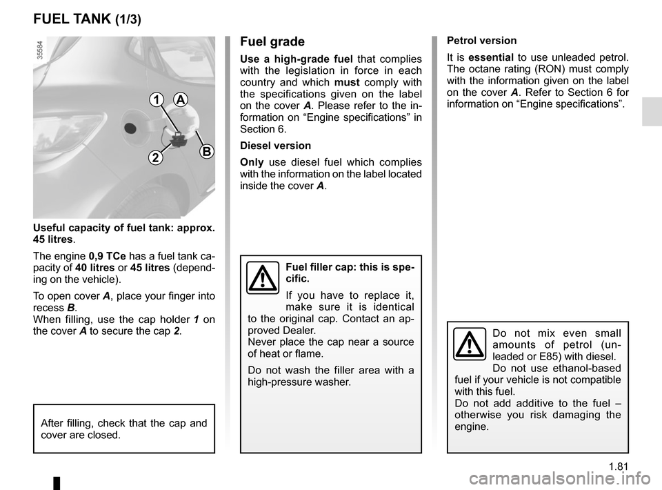 RENAULT CLIO 2015 X98 / 4.G Owners Manual 1.81
Fuel grade
Use a high-grade fuel that complies 
with the legislation in force in each 
country and which  must comply with 
the specifications given on the label 
on the cover A. Please refer to 