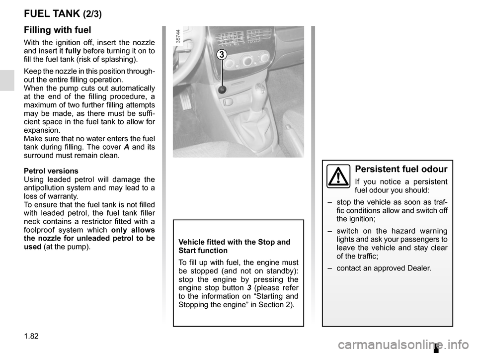 RENAULT CLIO 2015 X98 / 4.G Owners Guide 1.82
Filling with fuel
With the ignition off, insert the nozzle 
and insert it fully before turning it on to 
fill the fuel tank (risk of splashing).
Keep the nozzle in this position through-
out the 