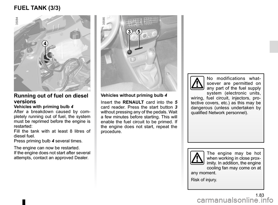 RENAULT CLIO 2015 X98 / 4.G Manual Online 1.83
No modifications what-
soever are permitted on 
any part of the fuel supply 
system (electronic units, 
wiring, fuel circuit, injectors, pro-
tective covers, etc.) as this may be 
dangerous (unle