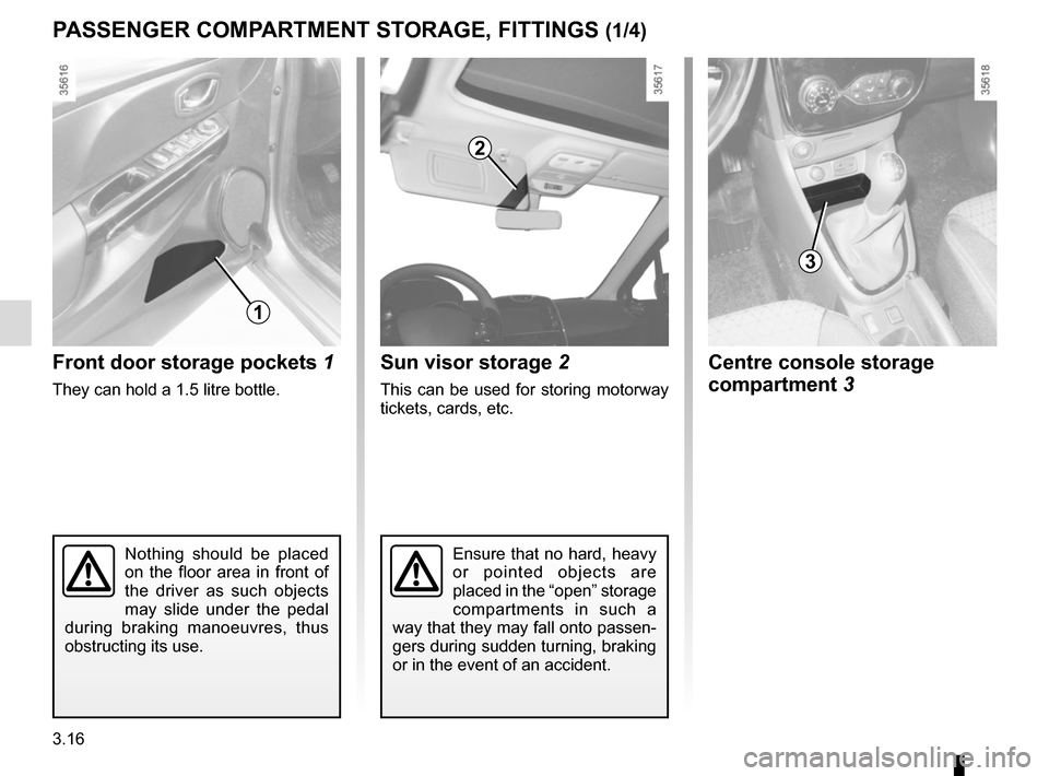 RENAULT CLIO SPORT TOURER 2015 X98 / 4.G Owners Manual 3.16
Nothing should be placed 
on the floor area in front of 
the driver as such objects 
may slide under the pedal 
during braking manoeuvres, thus 
obstructing its use.
Front door storage pockets  1