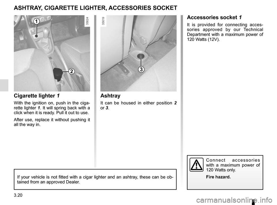 RENAULT CLIO SPORT TOURER 2015 X98 / 4.G Owners Manual 3.20
Cigarette lighter 1
With the ignition on, push in the ciga-
rette lighter 1. It will spring back with a click when it is ready. Pull it out to use.
After use, replace it without pushing it 
all t