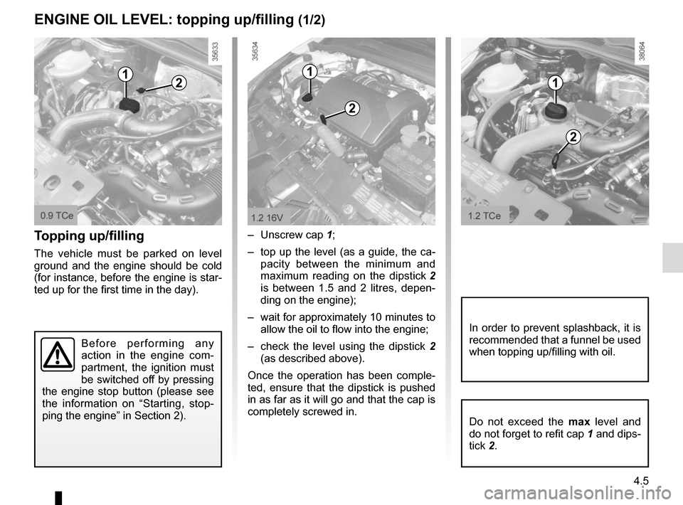 RENAULT CLIO SPORT TOURER 2015 X98 / 4.G Owners Manual 4.5
Topping up/filling
The vehicle must be parked on level 
ground and the engine should be cold 
(for instance, before the engine is star-
ted up for the first time in the day).– Unscrew cap 
1;
�