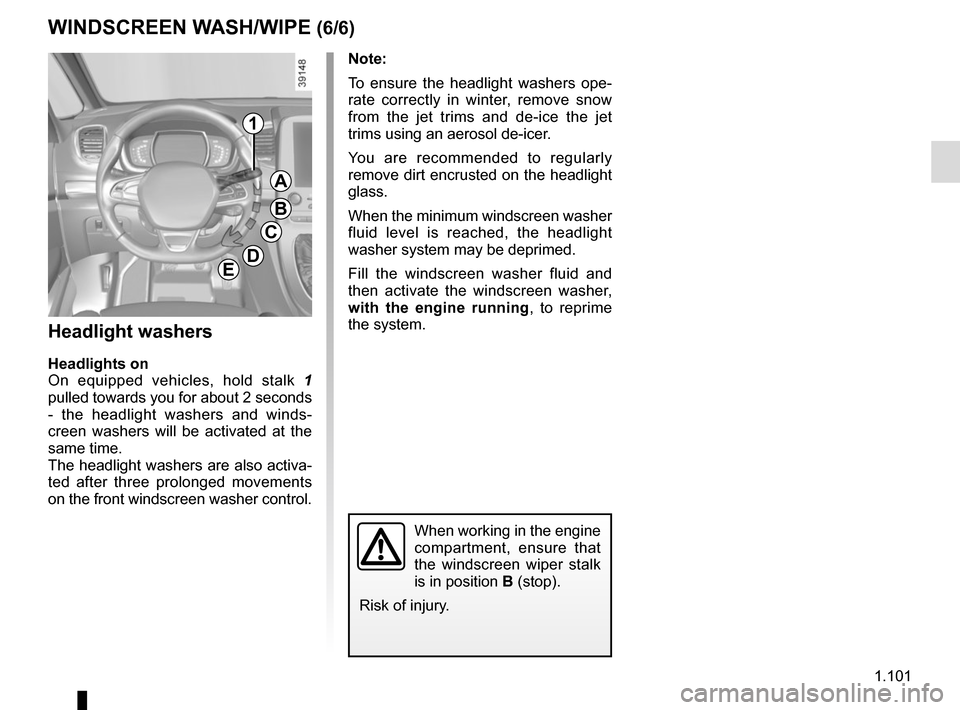 RENAULT ESPACE 2015 5.G Owners Manual 1.101
Note: 
To ensure the headlight washers ope-
rate correctly in winter, remove snow 
from the jet trims and de-ice the jet 
trims using an aerosol de-icer.
You are recommended to regularly 
remove