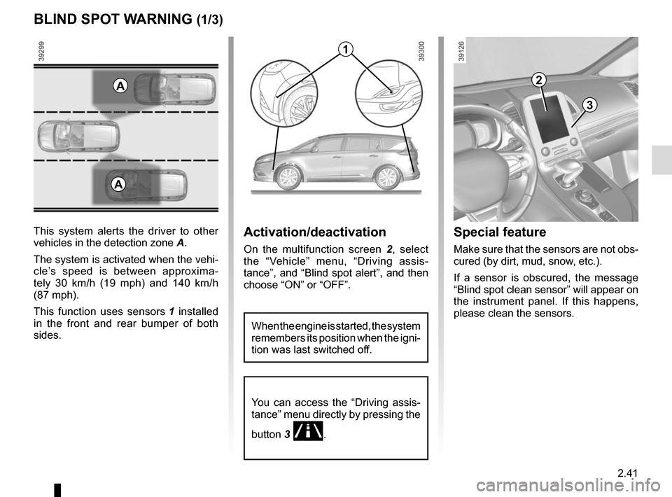 RENAULT ESPACE 2015 5.G Owners Manual 2.41
BLIND SPOT WARNING (1/3)
This system alerts the driver to other 
vehicles in the detection zone A.
The system is activated when the vehi-
cle’s speed is between approxima-
tely 30 km/h (19 mph)