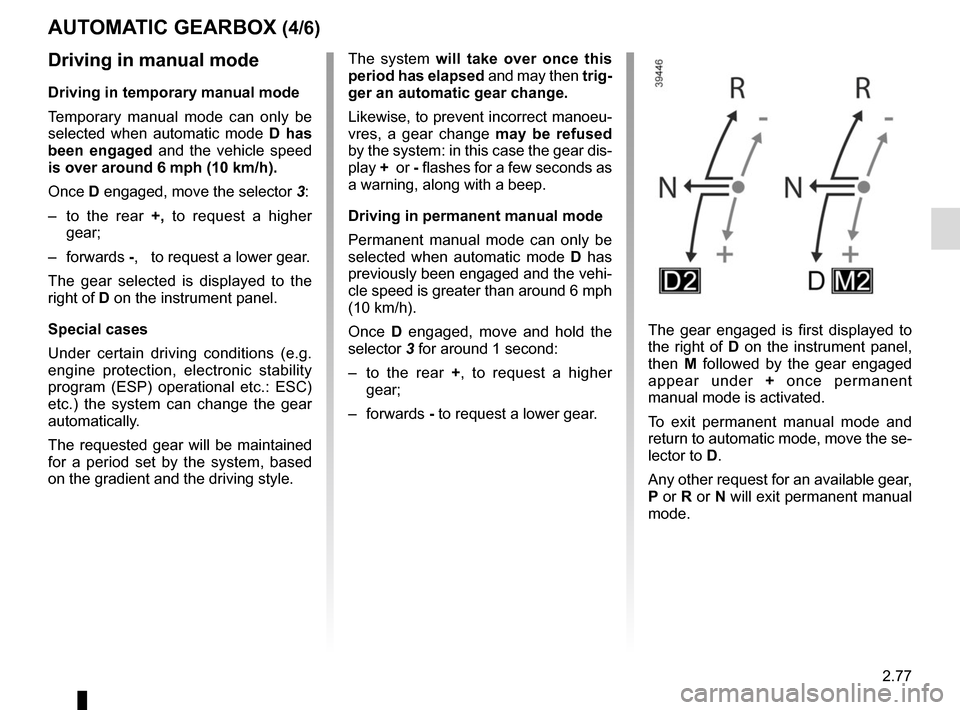 RENAULT ESPACE 2015 5.G Service Manual 2.77
AUTOMATIC GEARBOX (4/6)
Driving in manual mode
Driving in temporary manual mode
Temporary manual mode can only be 
selected when automatic mode  D has 
been engaged and the vehicle speed 
is over