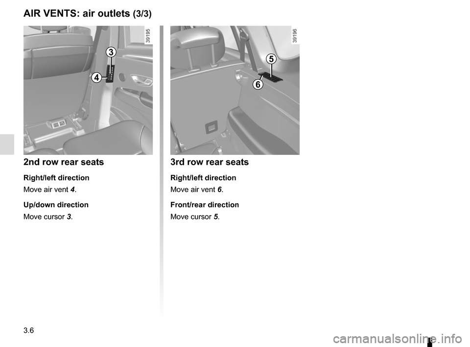 RENAULT ESPACE 2015 5.G Owners Manual 3.6
AIR VENTS: air outlets (3/3)
4
3
2nd row rear seats
Right/left direction
Move air vent 4.Up/down direction
Move cursor 3.
5
6
3rd row rear seats
Right/left direction
Move air vent 6.
Front/rear di RENAULT ESPACE 2015 5.G Owners Manual 3.6
AIR VENTS: air outlets (3/3)
4
3
2nd row rear seats
Right/left direction
Move air vent 4.Up/down direction
Move cursor 3.
5
6
3rd row rear seats
Right/left direction
Move air vent 6.
Front/rear di