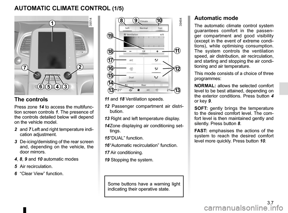 RENAULT ESPACE 2015 5.G Owners Manual 3.7
10
AUTOMATIC CLIMATE CONTROL (1/5)
15
6543
9
1216
17
18
19
11
The controls
Press zone 14 to access the multifunc-
tion screen controls 1. The presence of 
the controls detailed below will depend 
