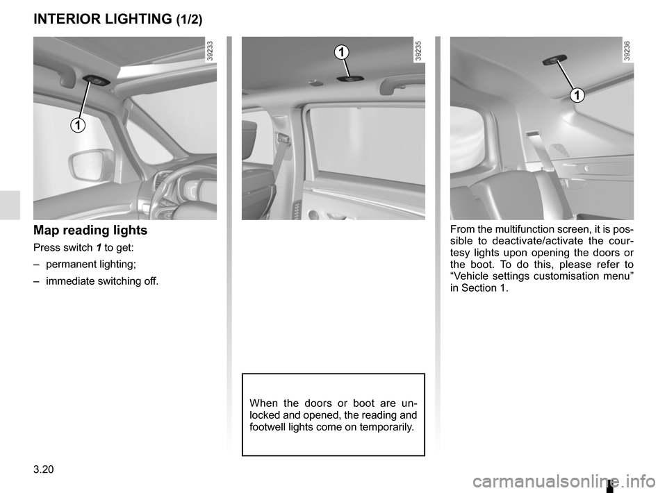 RENAULT ESPACE 2015 5.G Service Manual 3.20
When the doors or boot are un-
locked and opened, the reading and 
footwell lights come on temporarily.
Map reading lights
Press switch 1 to get:
– permanent lighting;
–  immediate switching 