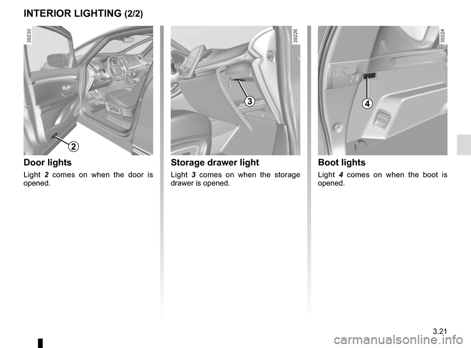 RENAULT ESPACE 2015 5.G Owners Manual 3.21
Boot lights
Light 4 comes on when the boot is 
opened.
Storage drawer light
Light  3 comes on when the storage 
drawer is opened.
INTERIOR LIGHTING (2/2)
3
Door lights
Light  2 comes on when the 