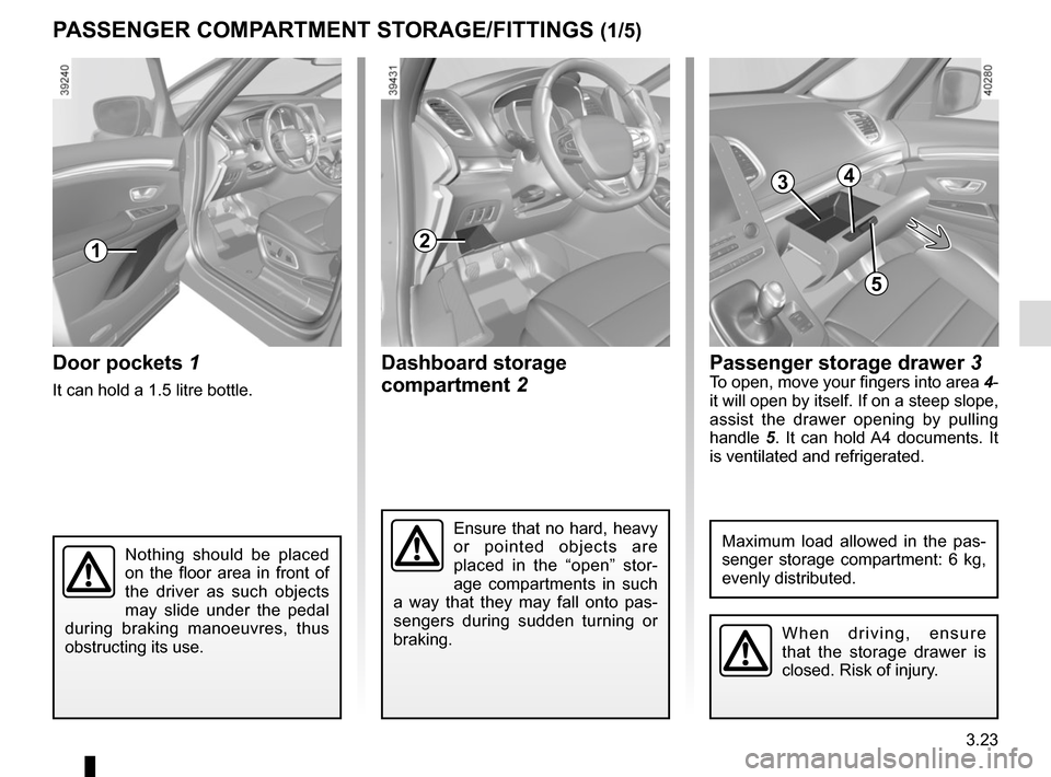 RENAULT ESPACE 2015 5.G Owners Manual 3.23
Dashboard storage 
compartment 2Door pockets 1
It can hold a 1.5 litre bottle.
PASSENGER COMPARTMENT STORAGE/FITTINGS (1/5)
1
Nothing should be placed 
on the floor area in front of 
the driver a