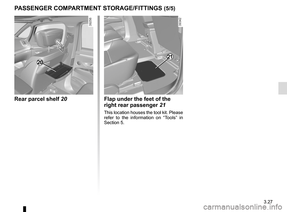 RENAULT ESPACE 2015 5.G Owners Manual 3.27
PASSENGER COMPARTMENT STORAGE/FITTINGS (5/5)
Rear parcel shelf 20
20
Flap under the feet of the 
right rear passenger 21
This location houses the tool kit. Please 
refer to the information on “