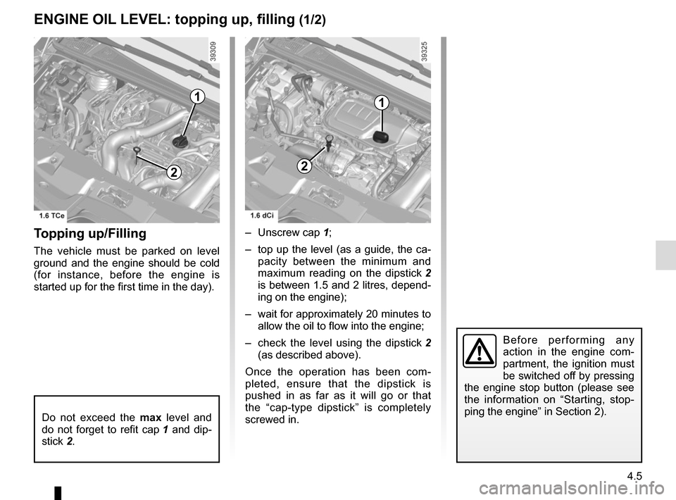 RENAULT ESPACE 2015 5.G Owners Manual 4.5
ENGINE OIL LEVEL: topping up, filling (1/2)
Topping up/Filling
The vehicle must be parked on level 
ground and the engine should be cold 
(for instance, before the engine is 
started up for the fi