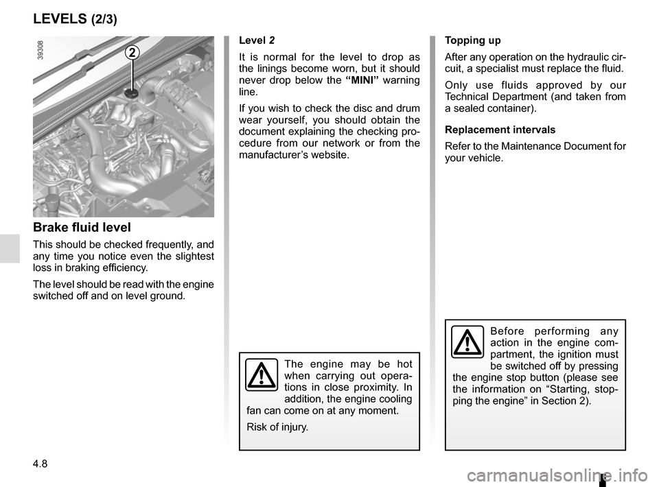 RENAULT ESPACE 2015 5.G Owners Manual 4.8
LEVELS (2/3)
Brake fluid level
This should be checked frequently, and 
any time you notice even the slightest 
loss in braking efficiency.
The level should be read with the engine 
switched off an