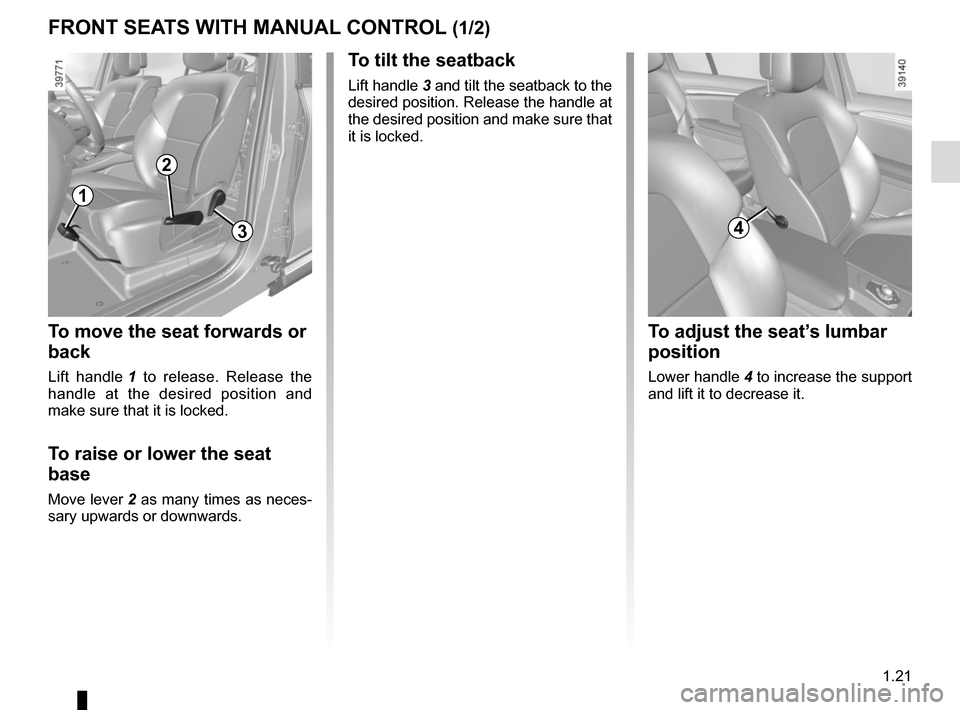 RENAULT ESPACE 2015 5.G Owners Manual 1.21
FRONT SEATS WITH MANUAL CONTROL (1/2)
To move the seat forwards or
back
Lift handle 1 to release. Release the
handle at the desired position and
make sure that it is locked.
To raise or lower RENAULT ESPACE 2015 5.G Owners Manual 1.21
FRONT SEATS WITH MANUAL CONTROL (1/2)
To move the seat forwards or
back
Lift handle 1 to release. Release the
handle at the desired position and
make sure that it is locked.
To raise or lower
