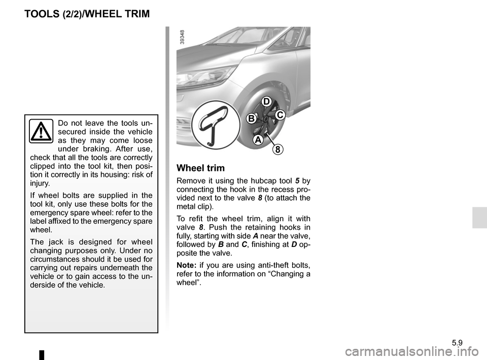 RENAULT ESPACE 2015 5.G Owners Manual 5.9
TOOLS (2/2)/WHEEL TRIM
8
A
BC
D
Wheel trim
Remove it using the hubcap tool 5 by
connecting the hook in the recess pro-
vided next to the valve 8 (to attach the
metal clip).
To refit the wheel t RENAULT ESPACE 2015 5.G Owners Manual 5.9
TOOLS (2/2)/WHEEL TRIM
8
A
BC
D
Wheel trim
Remove it using the hubcap tool 5 by
connecting the hook in the recess pro-
vided next to the valve 8 (to attach the
metal clip).
To refit the wheel t