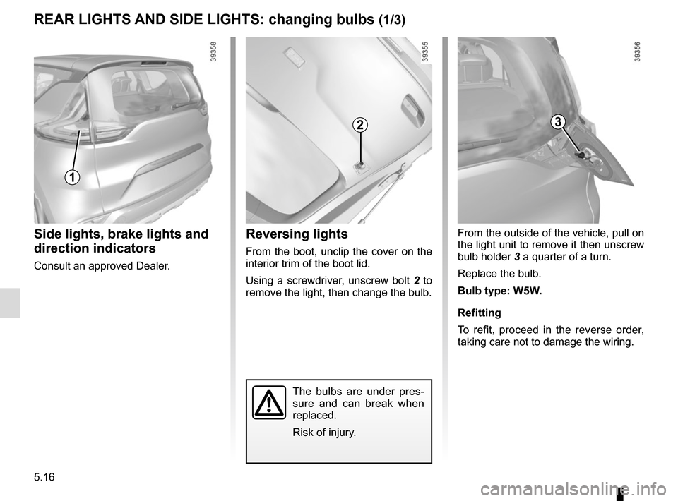 RENAULT ESPACE 2015 5.G Owners Manual 5.16
From the outside of the vehicle, pull on 
the light unit to remove it then unscrew 
bulb holder 3 a quarter of a turn.
Replace the bulb.
Bulb type: W5W.
Refitting
To refit, proceed in the reverse