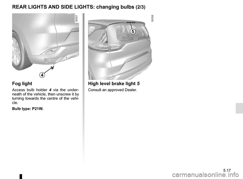 RENAULT ESPACE 2015 5.G Owners Manual 5.17
Fog light
Access bulb holder 4 via the under-
neath of the vehicle, then unscrew it by 
turning towards the centre of the vehi-
cle.
Bulb type: P21W.
REAR LIGHTS AND SIDE LIGHTS: changing bulbs (