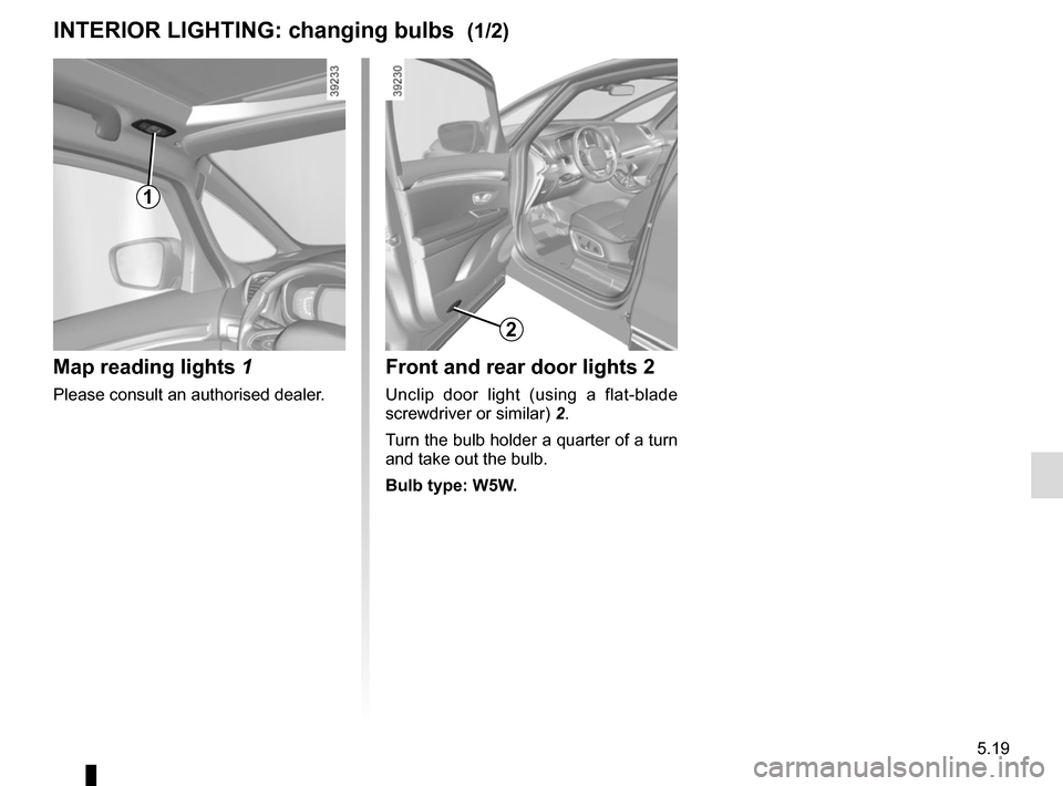 RENAULT ESPACE 2015 5.G Owners Manual 5.19
Front and rear door lights 2
Unclip door light (using a flat-blade 
screwdriver or similar) 2.
Turn the bulb holder a quarter of a turn 
and take out the bulb.
Bulb type: W5W.
INTERIOR LIGHTING: 