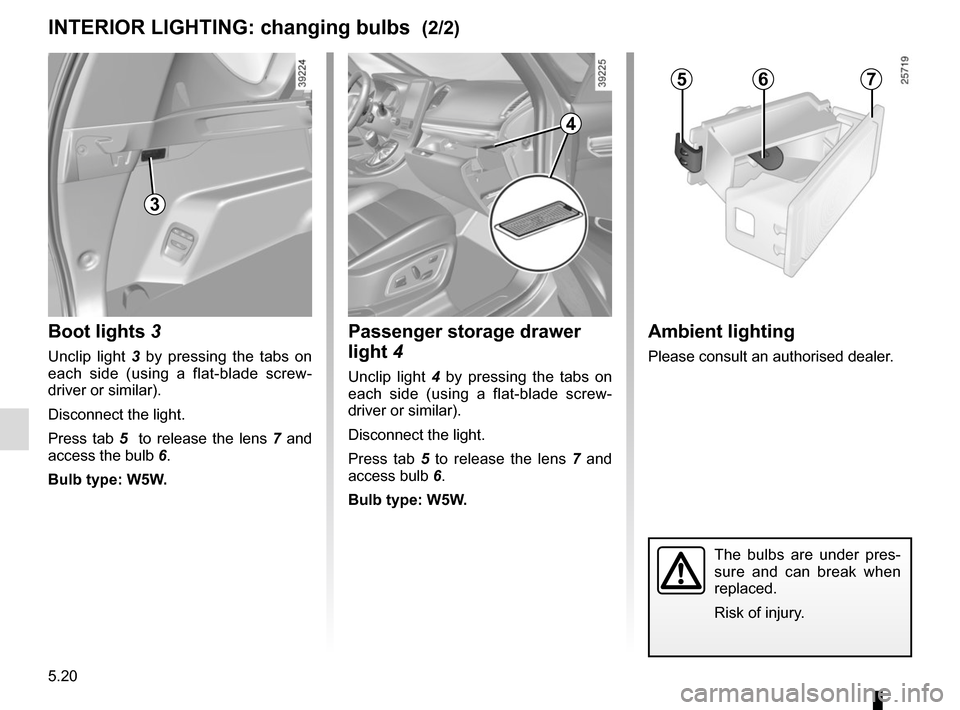 RENAULT ESPACE 2015 5.G Owners Manual 5.20
The bulbs are under pres-
sure and can break when 
replaced.
Risk of injury.
INTERIOR LIGHTING: changing bulbs  (2/2)Ambient lighting
Please consult an authorised dealer.
567
Passenger storage dr