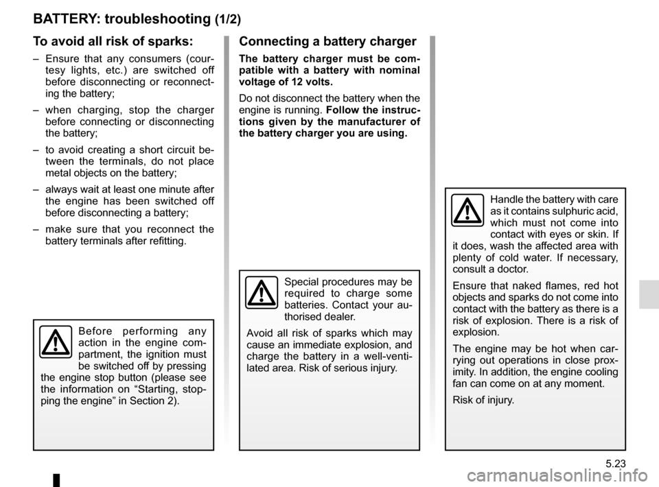 RENAULT ESPACE 2015 5.G Owners Manual 5.23
BATTERY: troubleshooting (1/2)
To avoid all risk of sparks:
–  Ensure that any consumers (cour-tesy lights, etc.) are switched off 
before disconnecting or reconnect-
ing the battery;
–  when