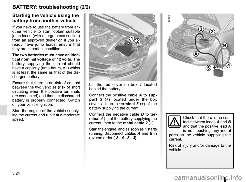 RENAULT ESPACE 2015 5.G Owners Guide 5.24
Starting the vehicle using the
battery from another vehicle
If you have to use the battery from an-
other vehicle to start, obtain suitable
jump leads (with a large cross section)
from an appr RENAULT ESPACE 2015 5.G Owners Guide 5.24
Starting the vehicle using the
battery from another vehicle
If you have to use the battery from an-
other vehicle to start, obtain suitable
jump leads (with a large cross section)
from an appr