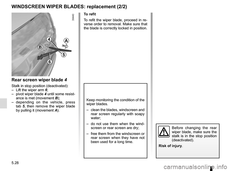 RENAULT ESPACE 2015 5.G Owners Manual 5.28
WINDSCREEN WIPER BLADES: replacement (2/2)
Keep monitoring the condition of the 
wiper blades.
–  clean the blades, windscreen and rear screen regularly with soapy 
water;
–  do not use them 