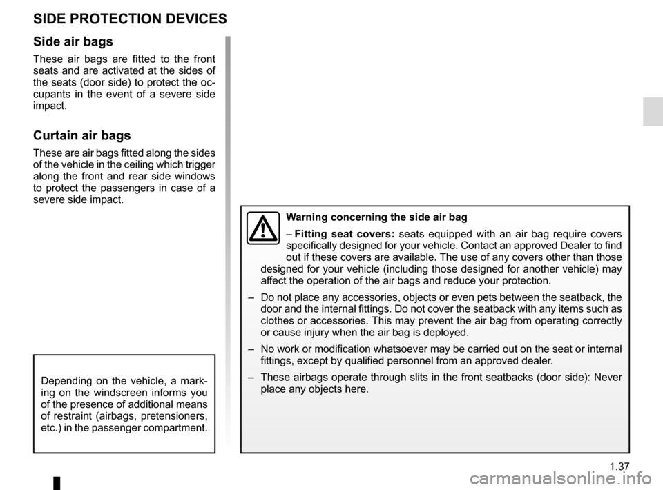 RENAULT ESPACE 2015 5.G User Guide 1.37
SIDE PROTECTION DEVICES
Warning concerning the side air bag
– Fitting seat covers: seats equipped with an air bag require covers 
specifically designed for your vehicle. Contact an approved Dea