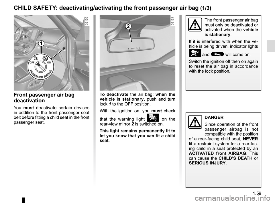 RENAULT ESPACE 2015 5.G User Guide 1.59
Front passenger air bag 
deactivation
You must  deactivate certain devices 
in addition to the front passenger seat 
belt before fitting a child seat in the front 
passenger seat.
The front passe