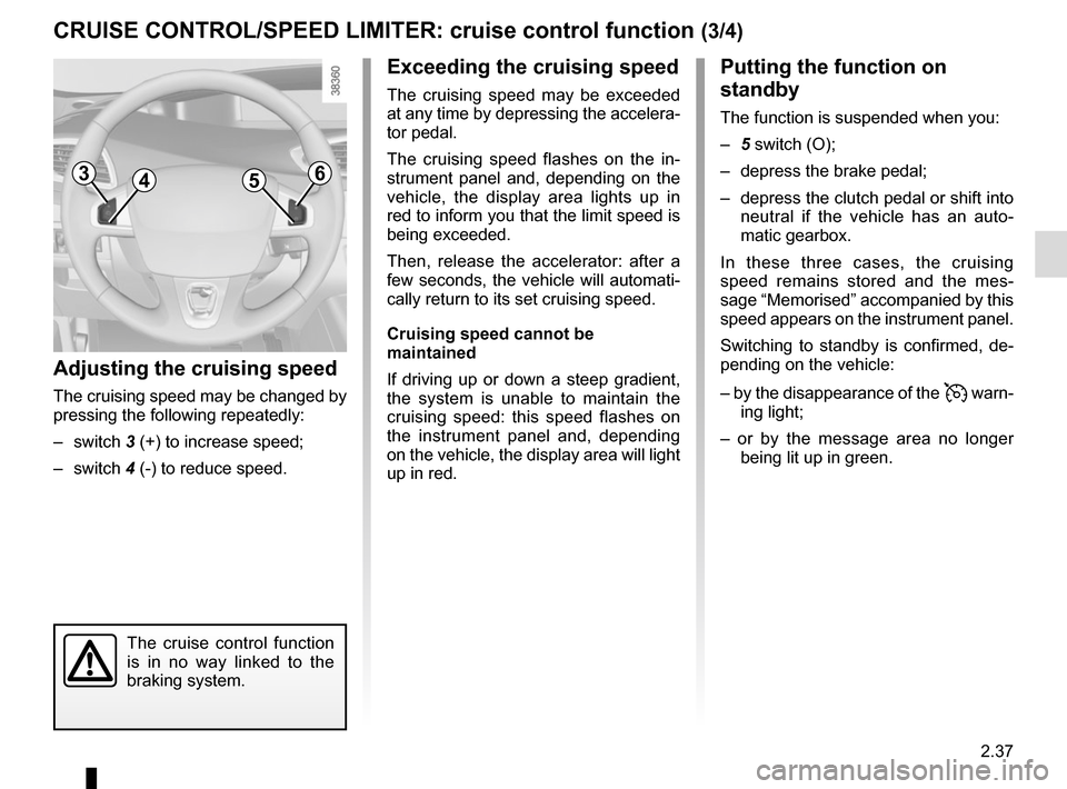 RENAULT GRAND SCENIC 2015 J95 / 3.G Owners Manual 2.37
CRUISE CONTROL/SPEED LIMITER: cruise control function (3/4)
Putting the function on 
standby
The function is suspended when you:
– 5 switch (O);
–  depress the brake pedal;
–  depress the c