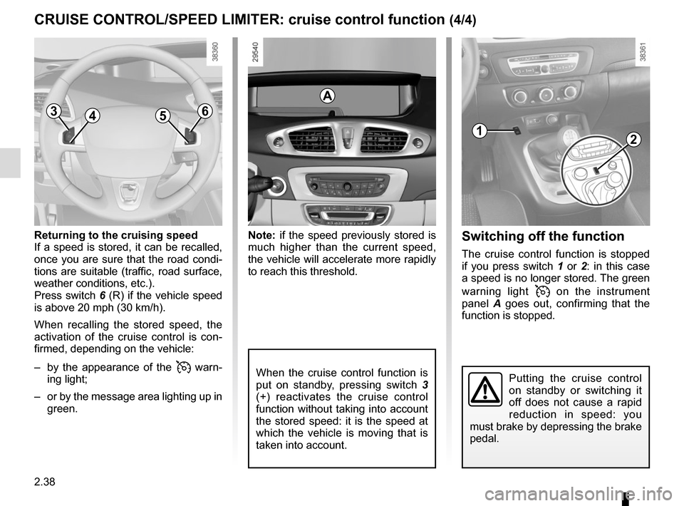 RENAULT GRAND SCENIC 2015 J95 / 3.G User Guide 2.38
CRUISE CONTROL/SPEED LIMITER: cruise control function (4/4)
Note: if the speed previously stored is 
much higher than the current speed, 
the vehicle will accelerate more rapidly 
to reach this t