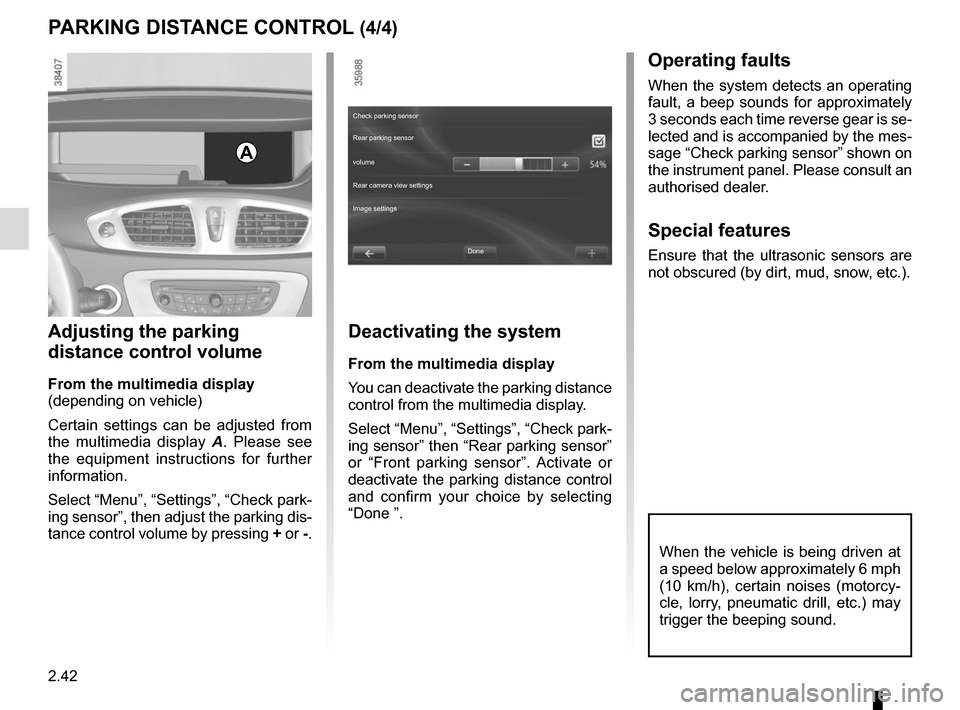 RENAULT GRAND SCENIC 2015 J95 / 3.G Owners Manual 2.42
When the vehicle is being driven at 
a speed below approximately 6 mph 
(10 km/h), certain noises (motorcy-
cle, lorry, pneumatic drill, etc.) may 
trigger the beeping sound.
PARKING DISTANCE CON